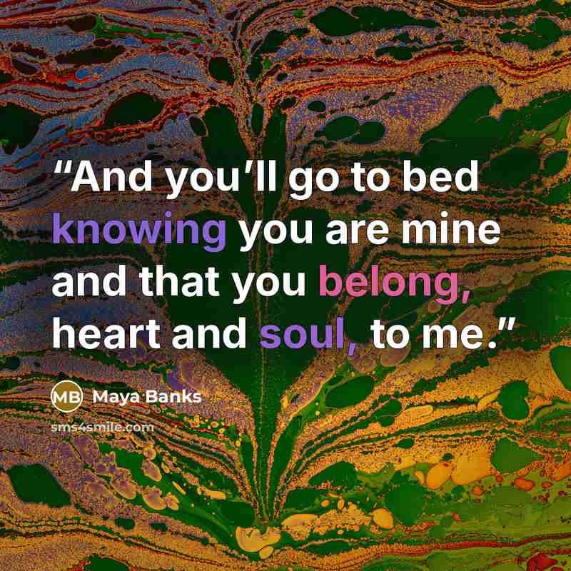 “And you’ll go to bed knowing you are mine and that you belong, heart and soul, to me.” quote by Maya Banks