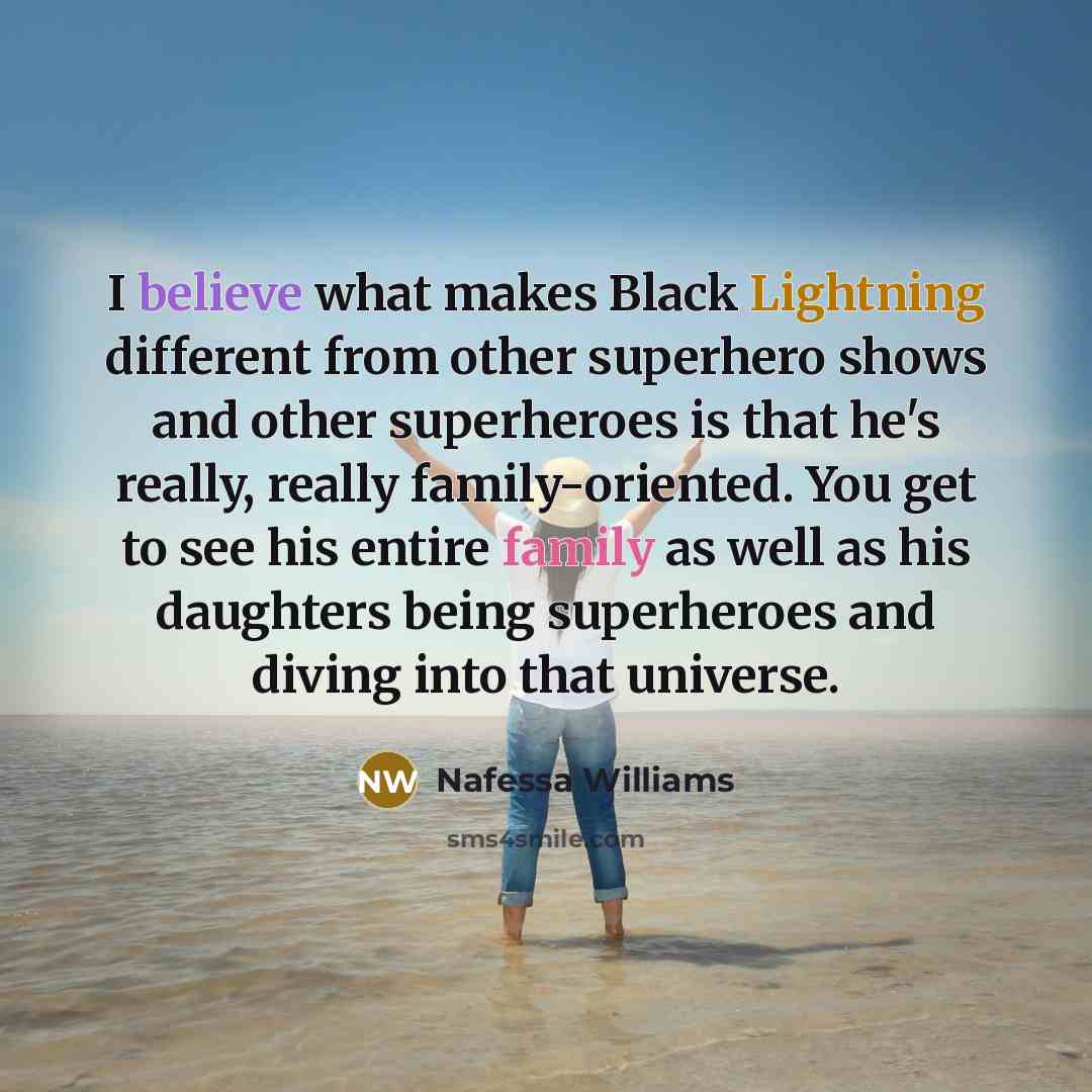 “I believe what makes Black Lightning different from other superhero shows and other superheroes is that he's really, really family-oriented. You get to see his entire family as well as his daughters being superheroes and diving into that universe.” quote by Nafessa Williams