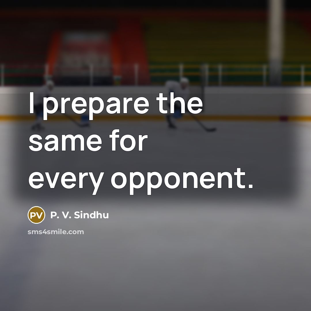 “I prepare the same for every opponent.” quote by P. V. Sindhu