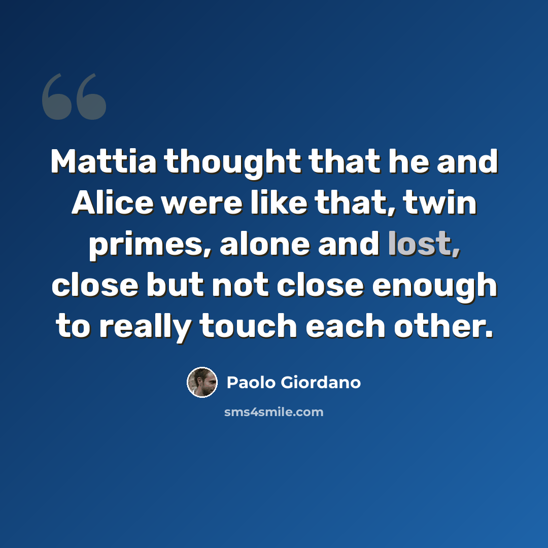 “Mattia thought that he and Alice were like that, twin primes, alone and lost, close but not close enough to really touch each other.” quote by Paolo Giordano