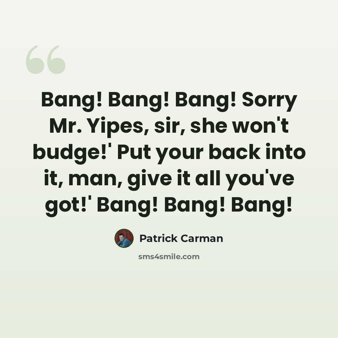 “Bang! Bang! Bang! Sorry Mr. Yipes, sir, she won't budge!' Put your back into it, man, give it all you've got!' Bang! Bang! Bang!” quote by Patrick Carman
