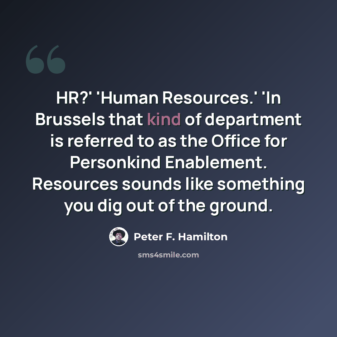 “HR?' 'Human Resources.' 'In Brussels that kind of department is referred to as the Office for Personkind Enablement. Resources sounds like something you dig out of the ground.” quote by Peter F. Hamilton
