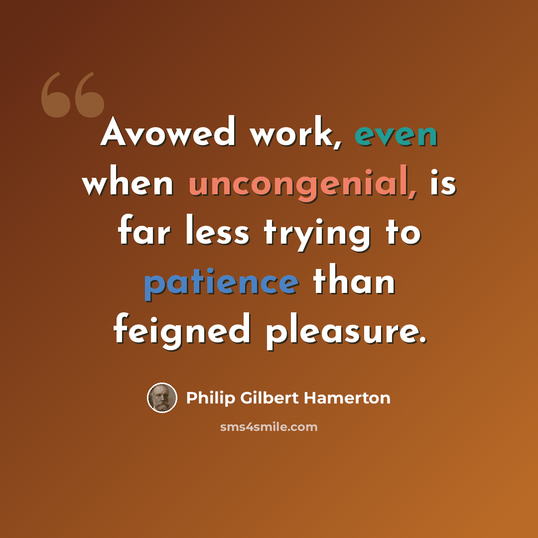 “Avowed work, even when uncongenial, is far less trying to patience than feigned pleasure.” quote by Philip Gilbert Hamerton