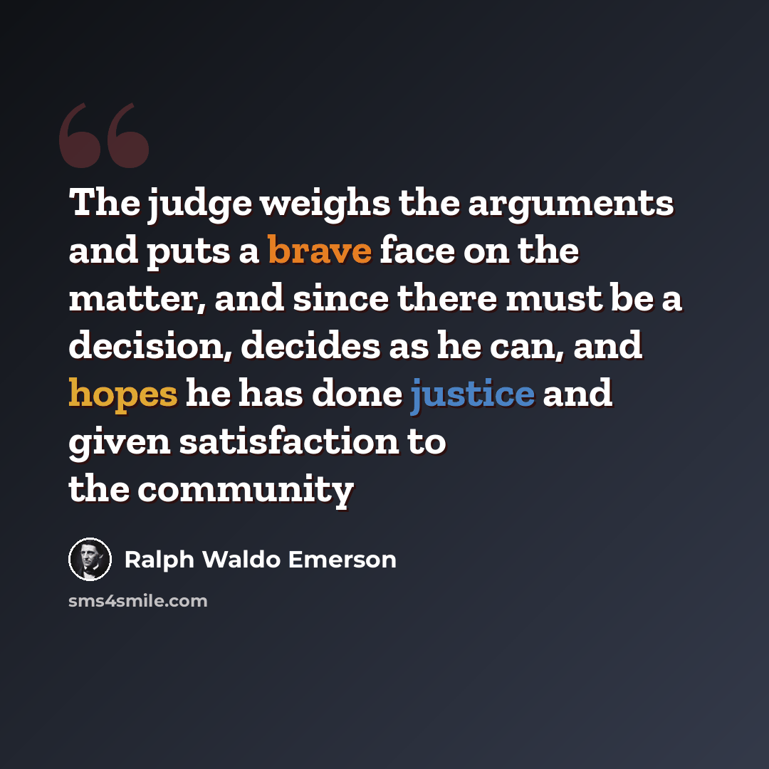 “The judge weighs the arguments and puts a brave face on the matter, and since there must be a decision, decides as he can, and hopes he has done justice and given satisfaction to the community” quote by Ralph Waldo Emerson
