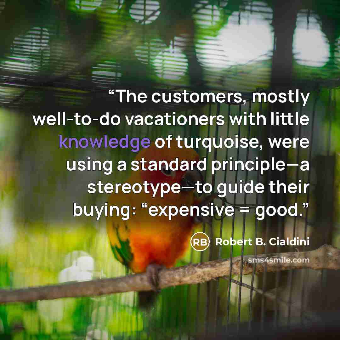 “The customers, mostly well-to-do vacationers with little knowledge of turquoise, were using a standard principle—a stereotype—to guide their buying: “expensive = good.” quote by Robert B. Cialdini
