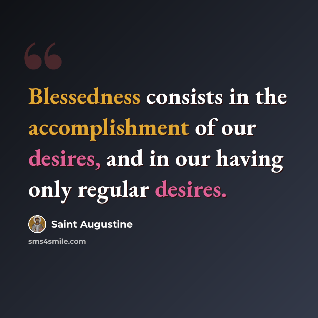 “Blessedness consists in the accomplishment of our desires, and in our having only regular desires.” quote by Saint Augustine