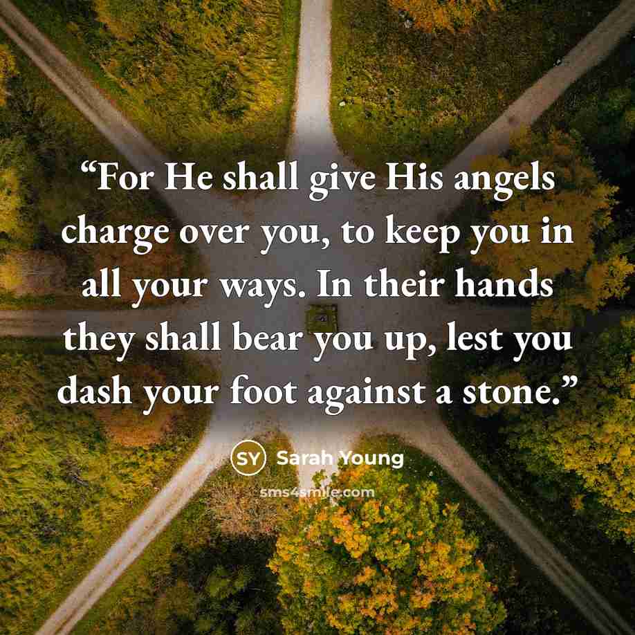 “For He shall give His angels charge over you, to keep you in all your ways. In their hands they shall bear you up, lest you dash your foot against a stone.” quote by Sarah Young