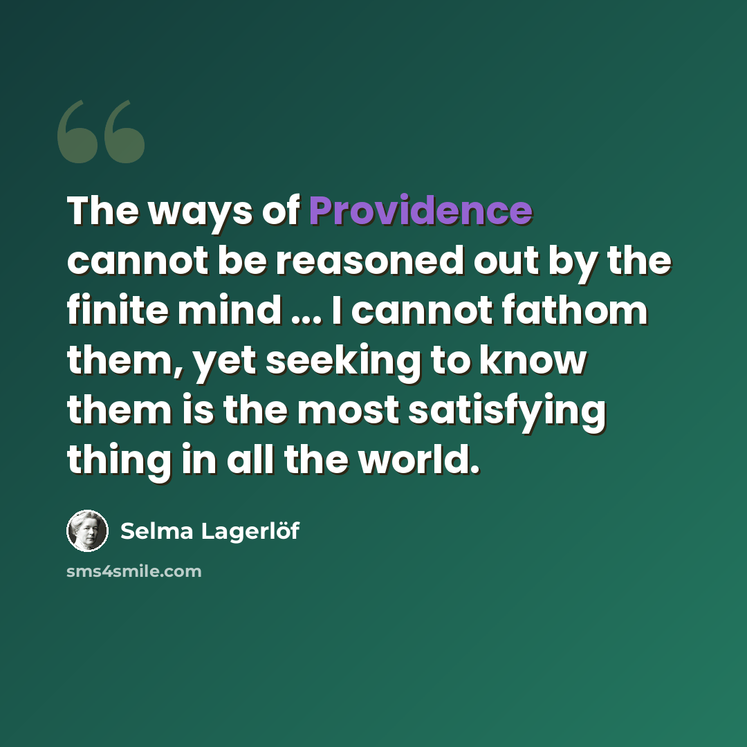 “The ways of Providence cannot be reasoned out by the finite mind ... I cannot fathom them, yet seeking to know them is the most satisfying thing in all the world.” quote by Selma Lagerlöf