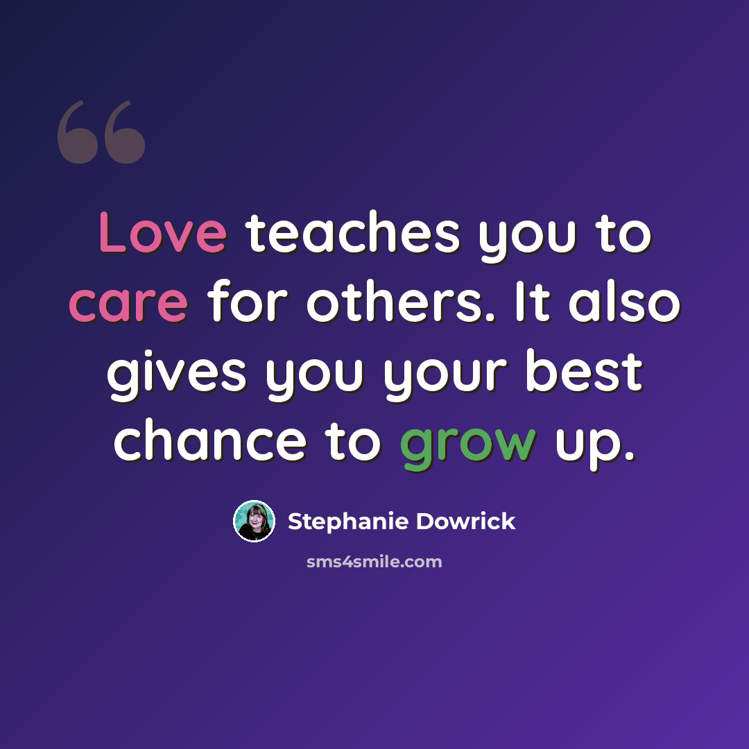 “Love teaches you to care for others. It also gives you your best chance to grow up.” quote by Stephanie Dowrick