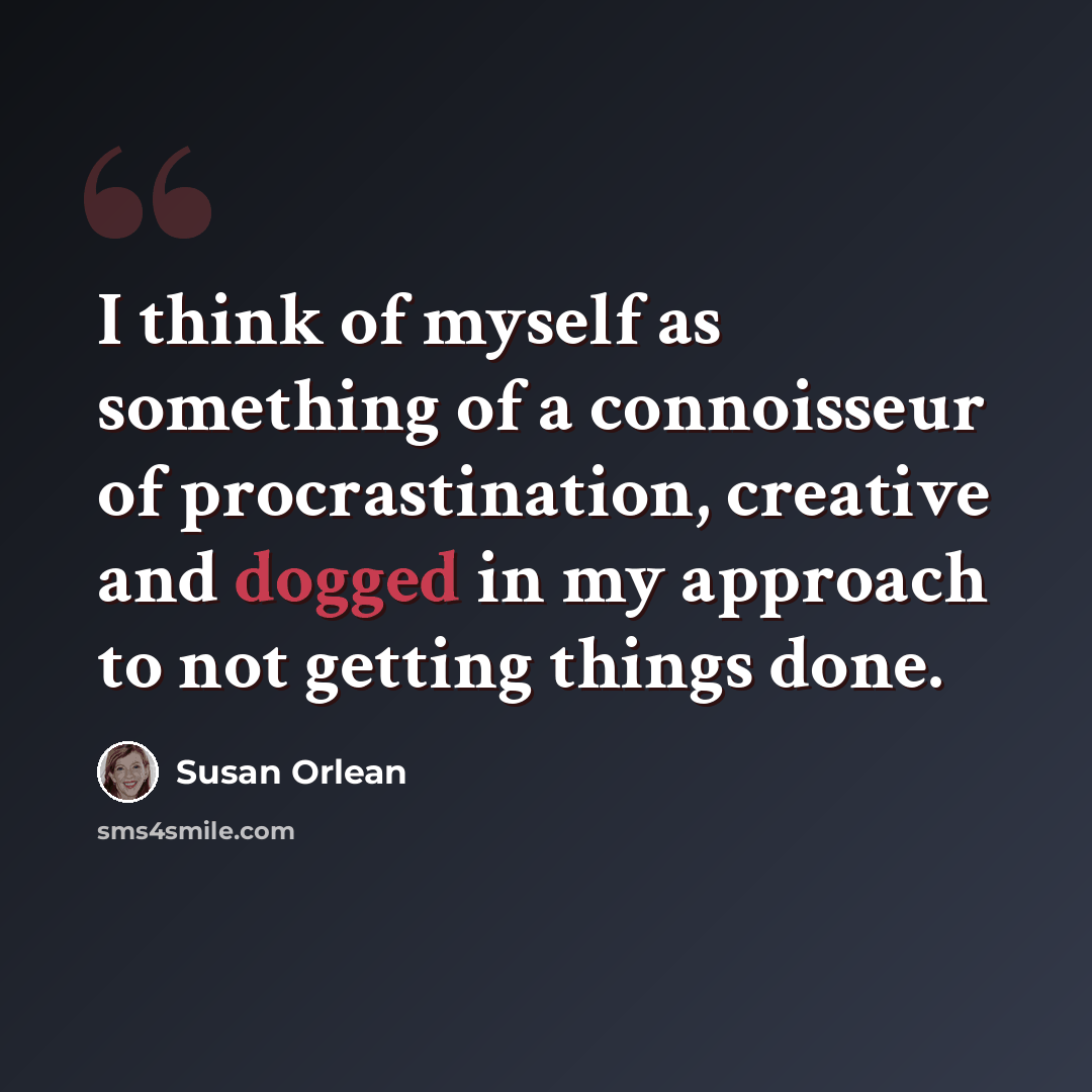 “I think of myself as something of a connoisseur of procrastination, creative and dogged in my approach to not getting things done.” quote by Susan Orlean