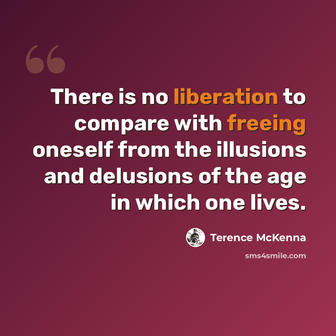 “There is no liberation to compare with freeing oneself from the illusions and delusions of the age in which one lives.” quote by Terence McKenna