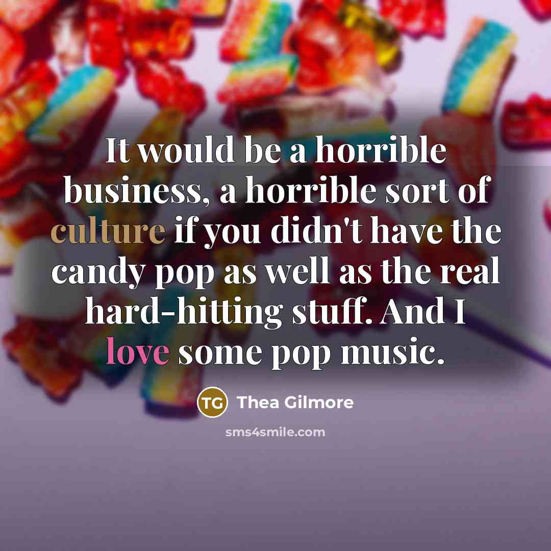 “It would be a horrible business, a horrible sort of culture if you didn't have the candy pop as well as the real hard-hitting stuff. And I love some pop music.” quote by Thea Gilmore