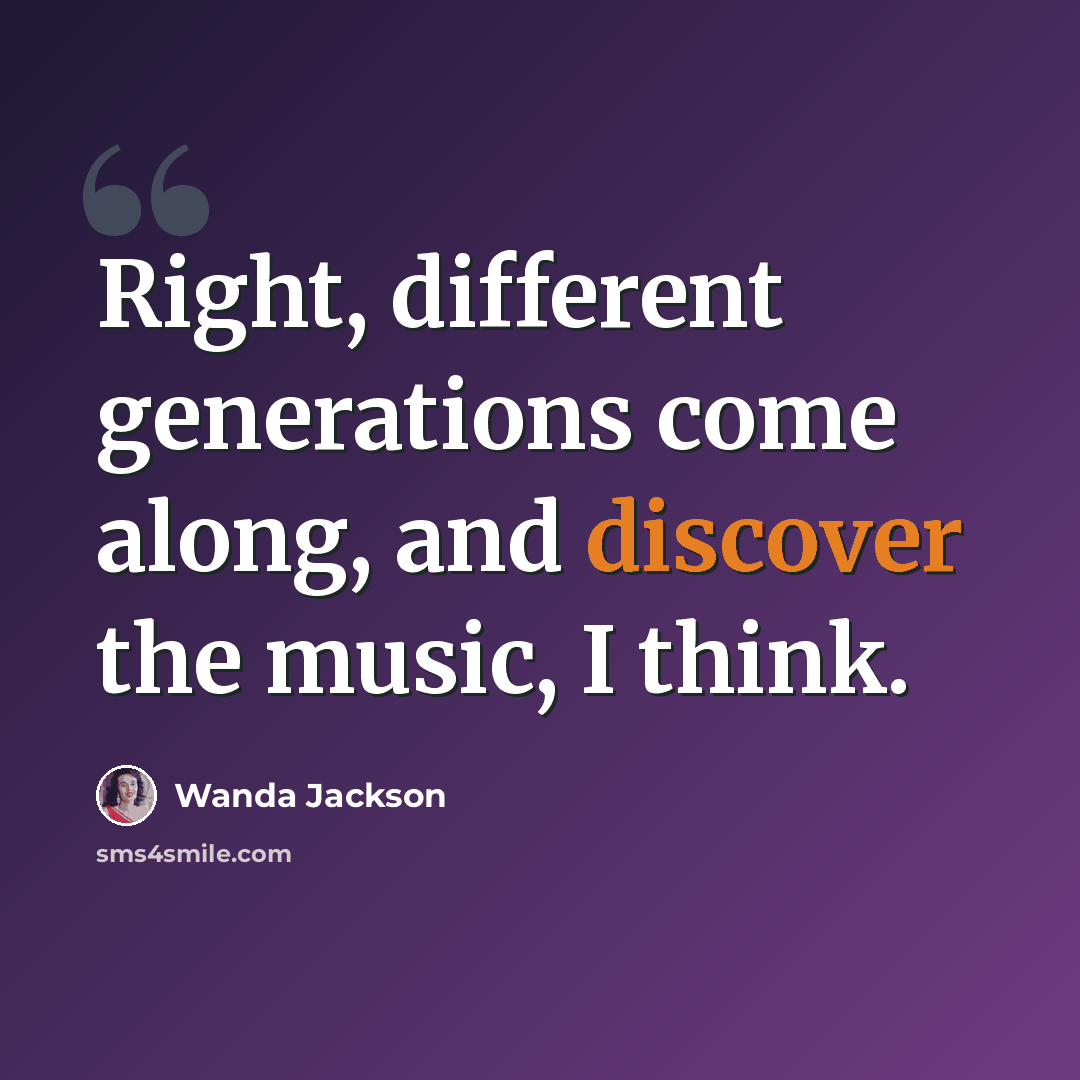 “Right, different generations come along, and discover the music, I think.” quote by Wanda Jackson