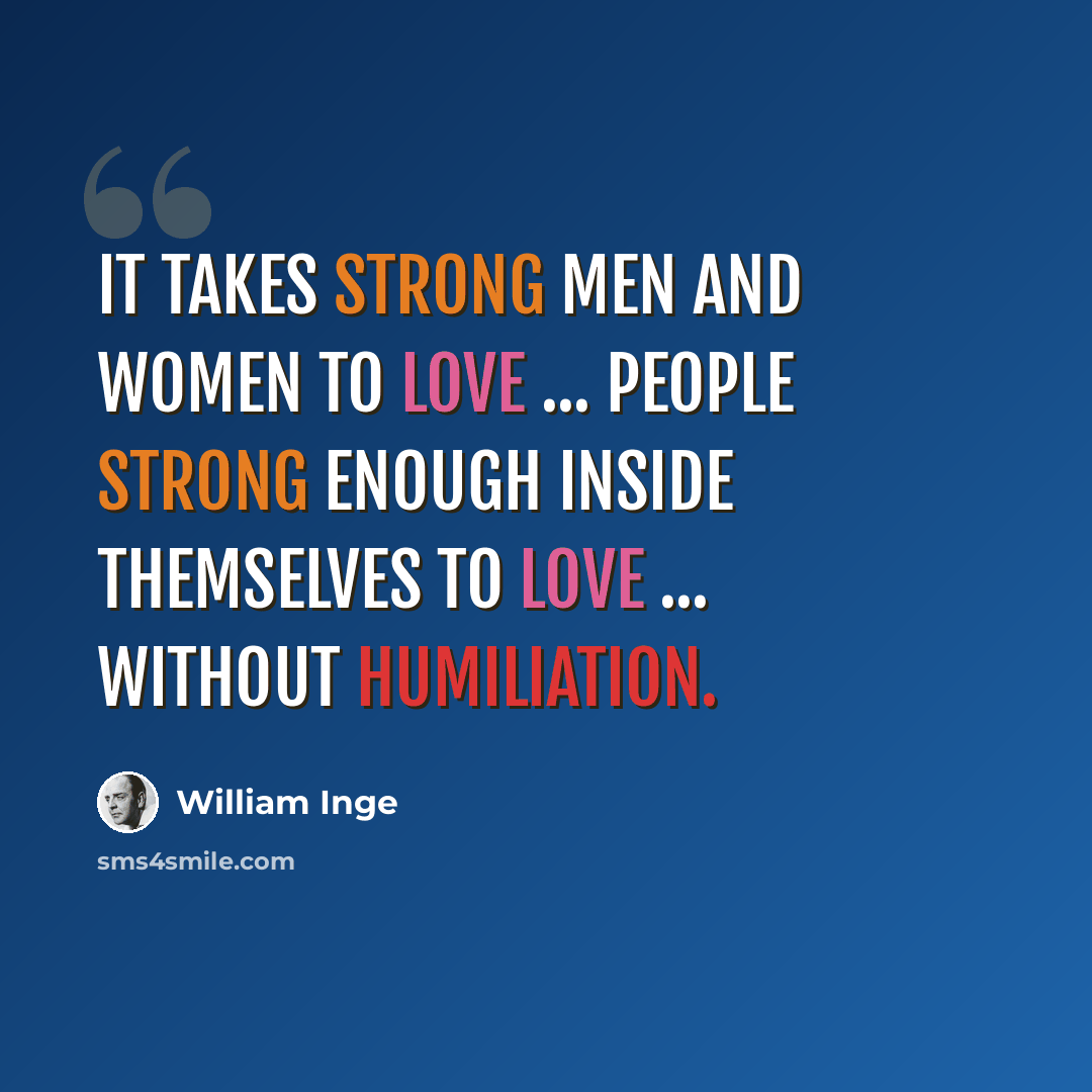 “It takes strong men and women to love ... people strong enough inside themselves to love ... without humiliation.” quote by William Inge
