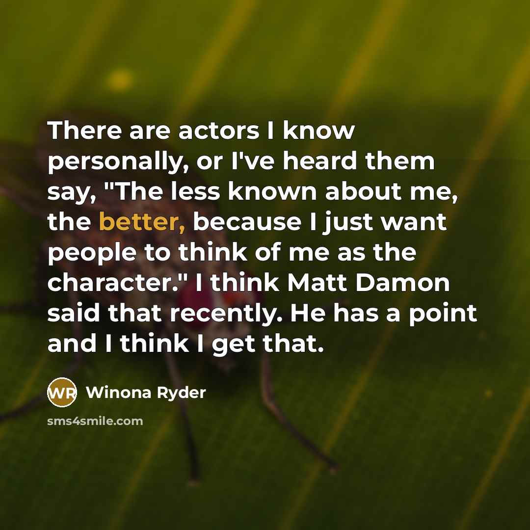 “There are actors I know personally, or I've heard them say, "The less known about me, the better, because I just want people to think of me as the character." I think Matt Damon said that recently. He has a point and I think I get that.” quote by Winona Ryder