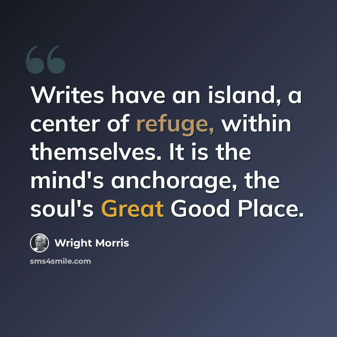 “Writes have an island, a center of refuge, within themselves. It is the mind's anchorage, the soul's Great Good Place.” quote by Wright Morris