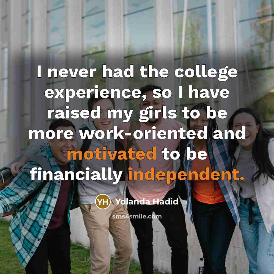 “I never had the college experience, so I have raised my girls to be more work-oriented and motivated to be financially independent.” quote by Yolanda Hadid
