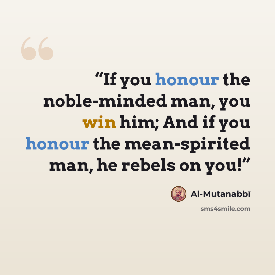 “If you honour the noble-minded man, you win him; And if you honour the mean-spirited man, he rebels on you!” quote by Al-Mutanabbī