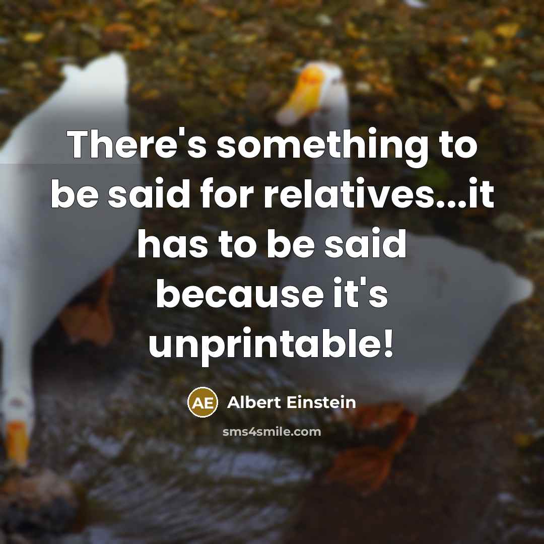 “There's something to be said for relatives...it has to be said because it's unprintable!” quote by Albert Einstein
