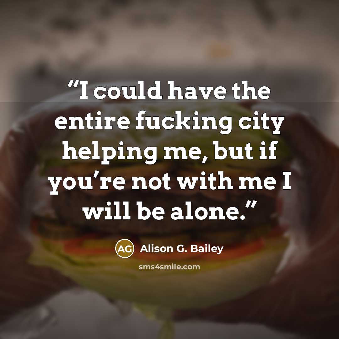 “I could have the entire fucking city helping me, but if you’re not with me I will be alone.” quote by Alison G. Bailey