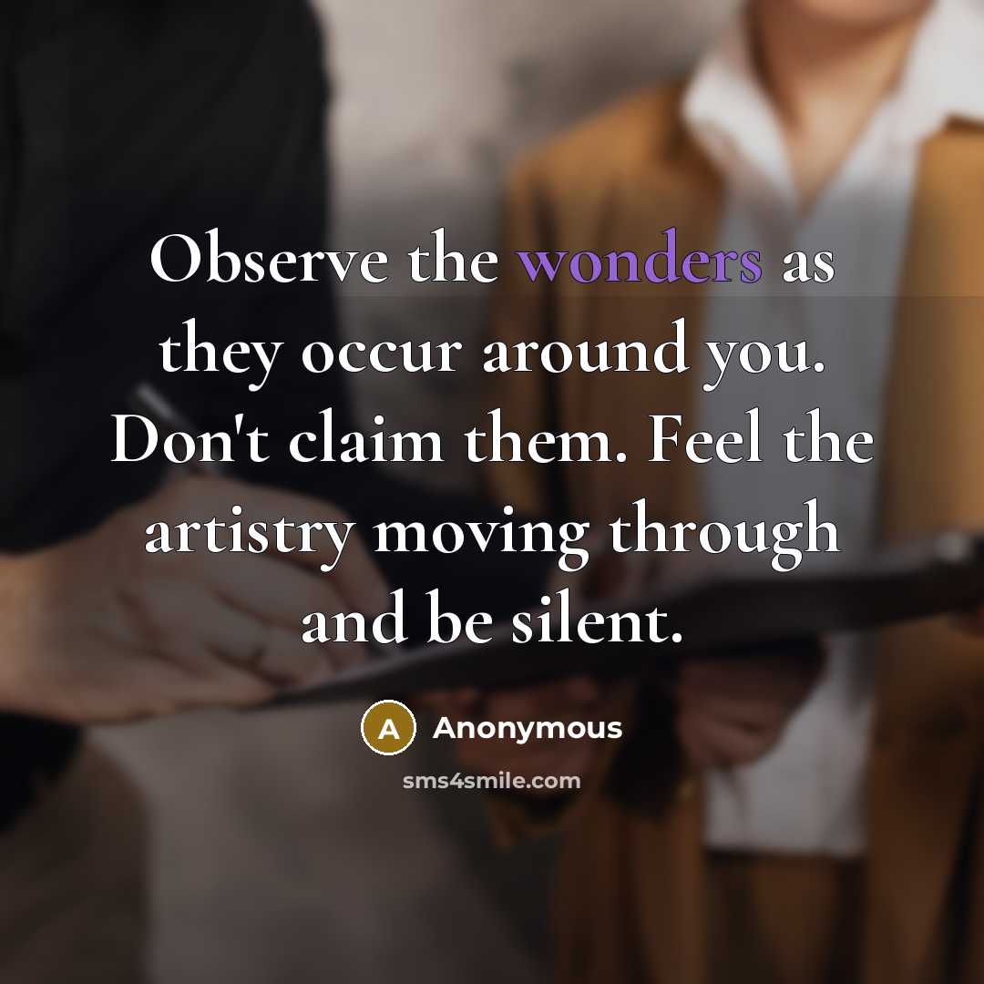 “Observe the wonders as they occur around you. Don't claim them. Feel the artistry moving through and be silent.” quote by Anonymous