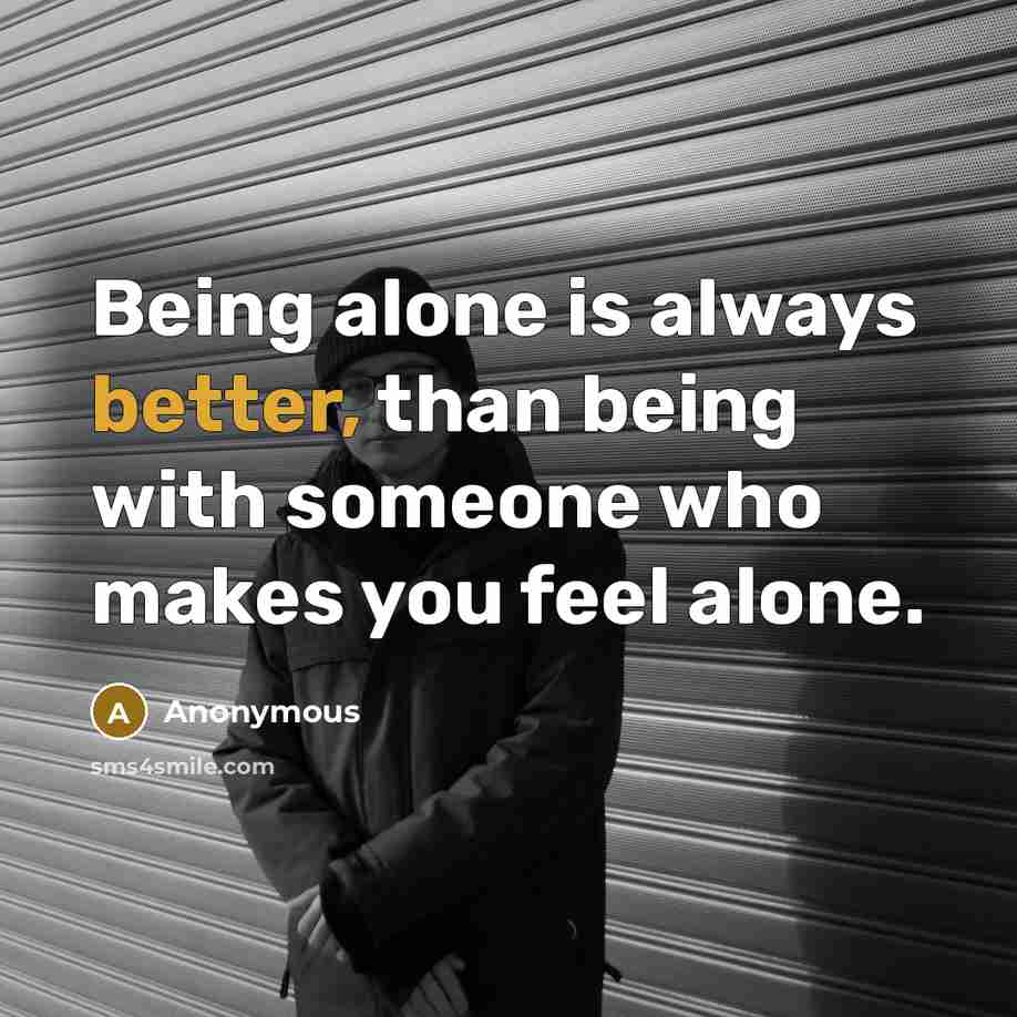 “Being alone is always better, than being with someone who makes you feel alone.” quote by Anonymous