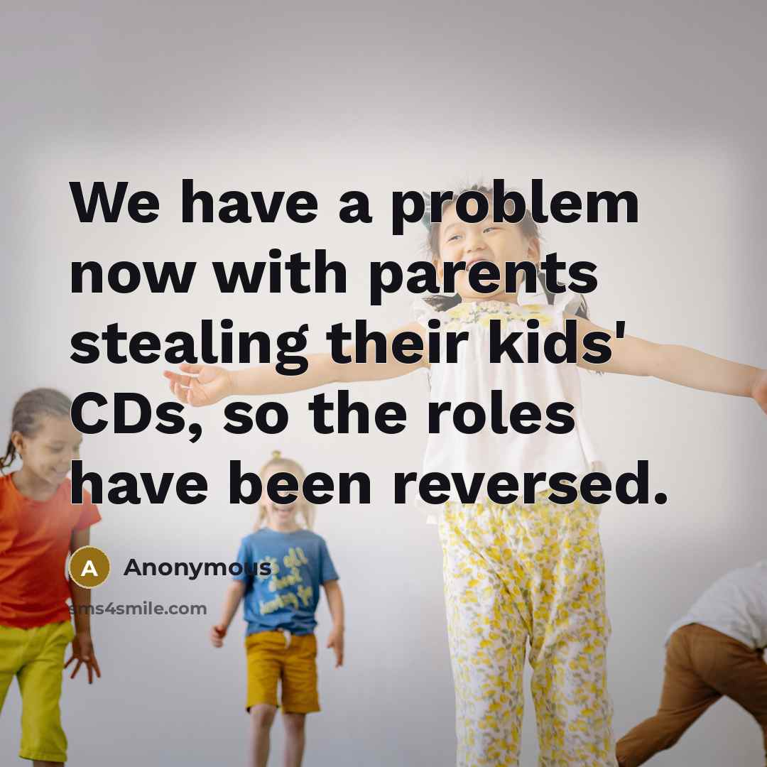 “We have a problem now with parents stealing their kids' CDs, so the roles have been reversed.” quote by Anonymous