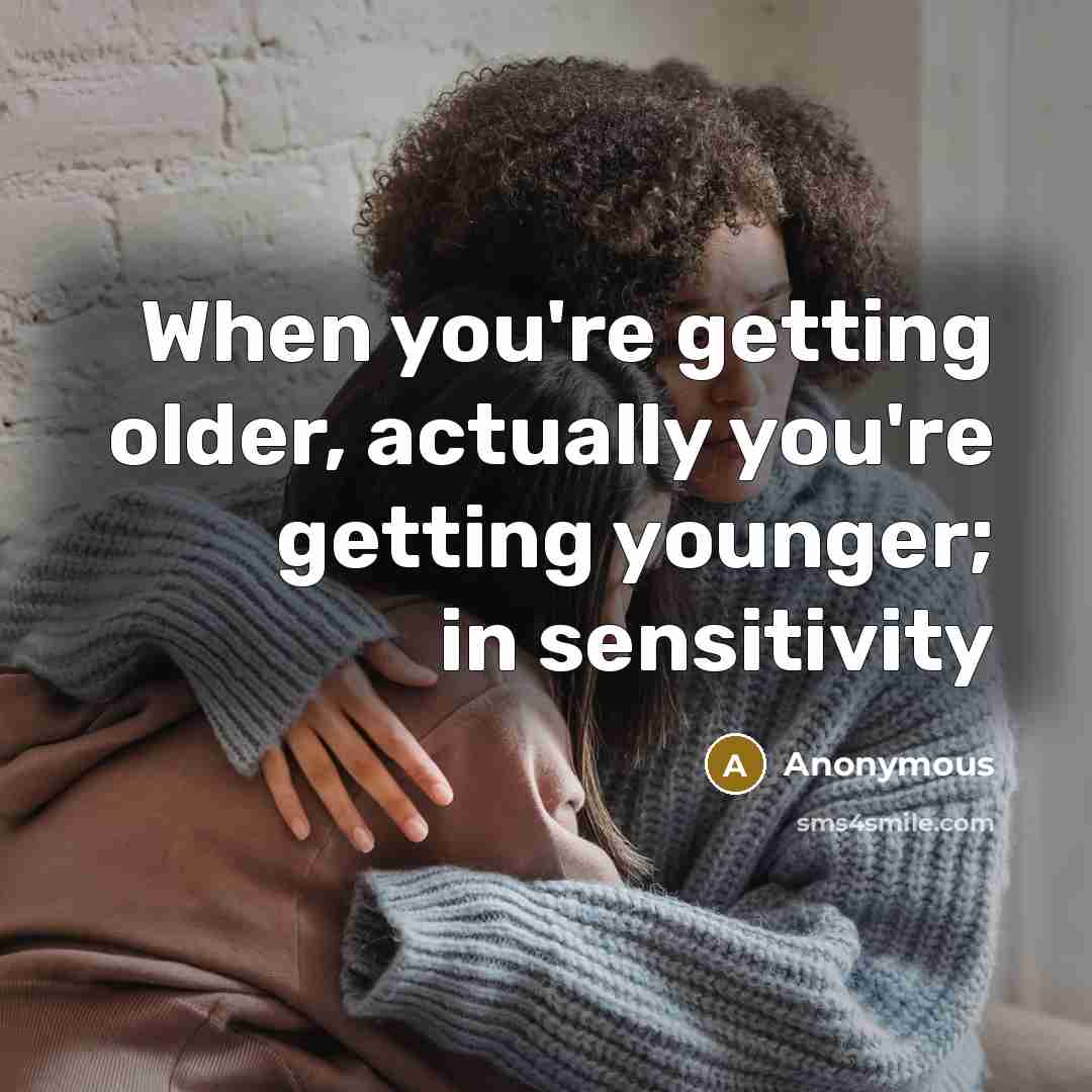 “When you're getting older, actually you're getting younger; in sensitivity” quote by Anonymous