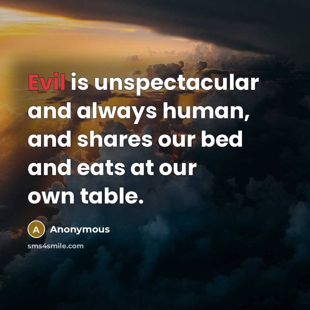 “Evil is unspectacular and always human, and shares our bed and eats at our own table.” quote by Anonymous