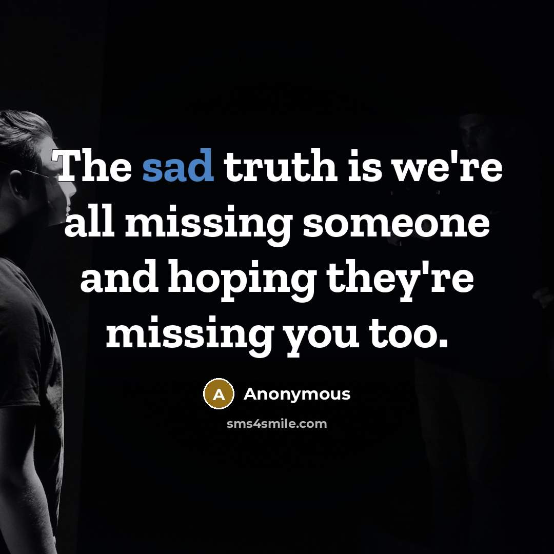 “The sad truth is we're all missing someone and hoping they're missing you too.” quote by Anonymous