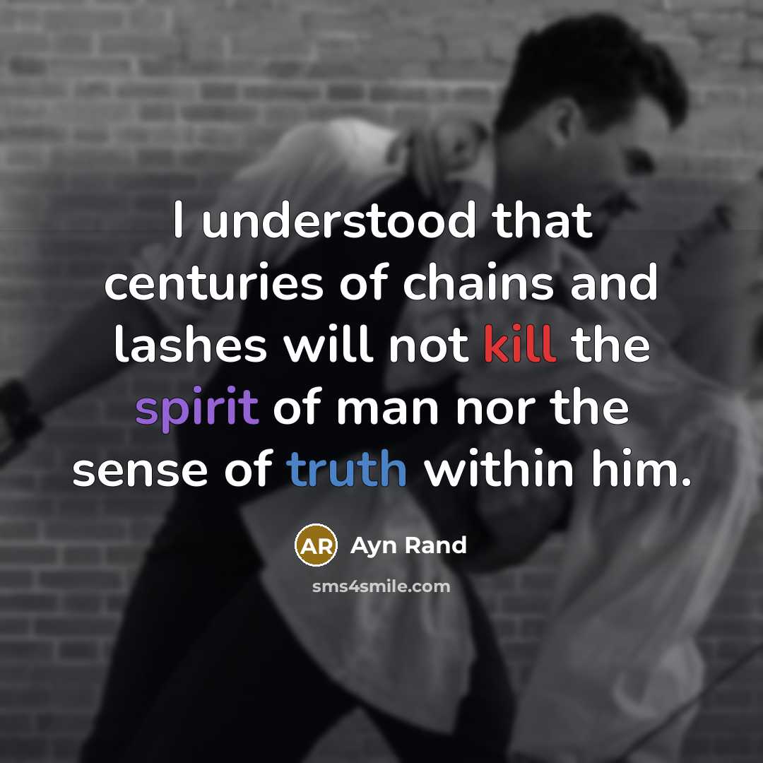 “I understood that centuries of chains and lashes will not kill the spirit of man nor the sense of truth within him.” quote by Ayn Rand