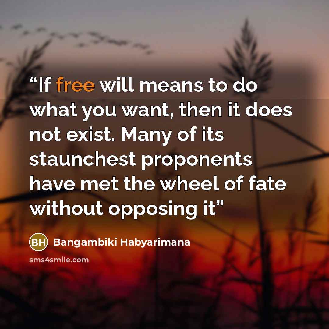 “If free will means to do what you want, then it does not exist. Many of its staunchest proponents have met the wheel of fate without opposing it” quote by Bangambiki Habyarimana