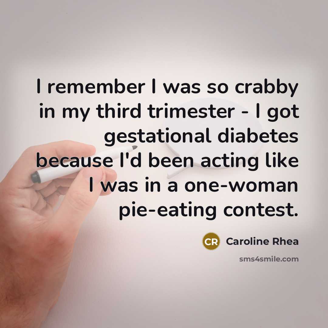 “I remember I was so crabby in my third trimester - I got gestational diabetes because I'd been acting like I was in a one-woman pie-eating contest.” quote by Caroline Rhea
