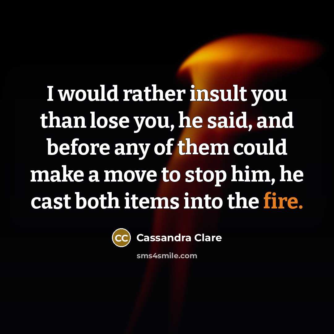 “I would rather insult you than lose you, he said, and before any of them could make a move to stop him, he cast both items into the fire.” quote by Cassandra Clare
