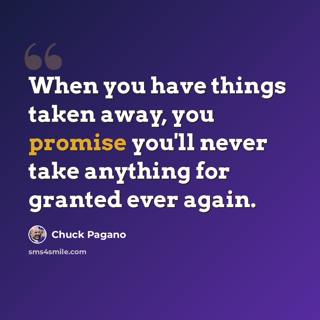 “When you have things taken away, you promise you'll never take anything for granted ever again.” quote by Chuck Pagano