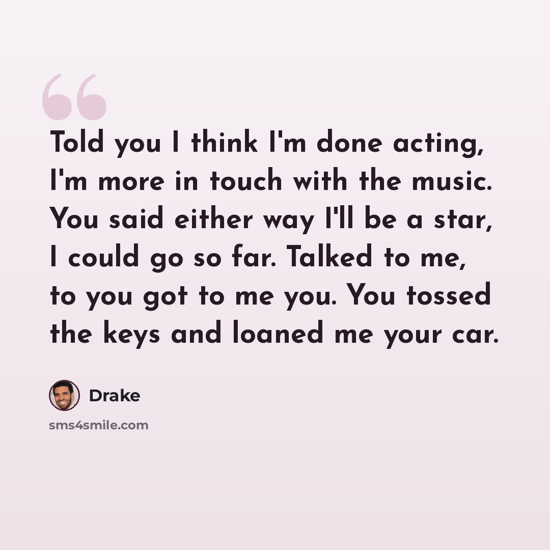 “Told you I think I'm done acting, I'm more in touch with the music. You said either way I'll be a star, I could go so far. Talked to me, to you got to me you. You tossed the keys and loaned me your car.” quote by Drake