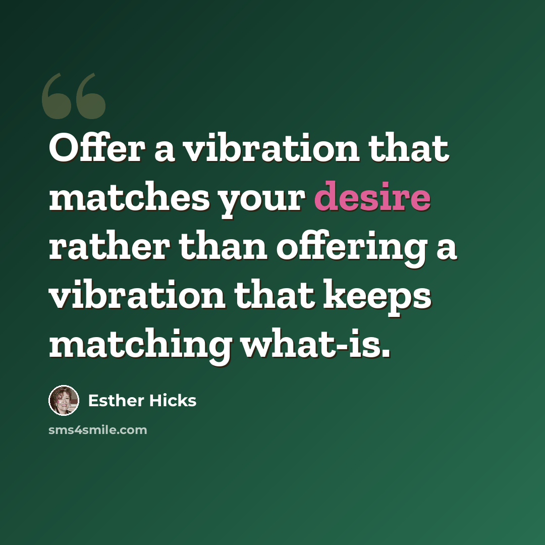 “Offer a vibration that matches your desire rather than offering a vibration that keeps matching what-is.” quote by Esther Hicks