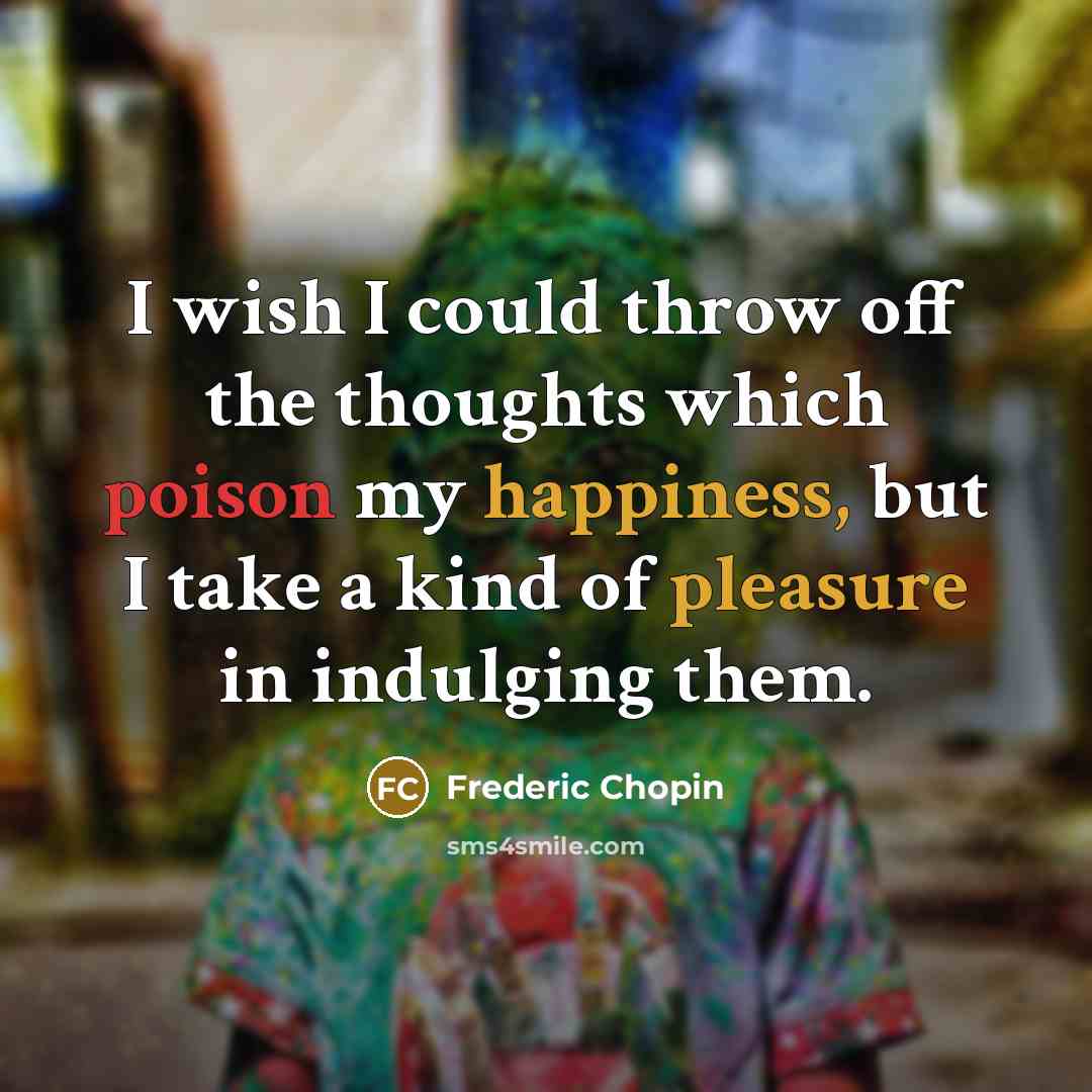 “I wish I could throw off the thoughts which poison my happiness, but I take a kind of pleasure in indulging them.” quote by Frederic Chopin