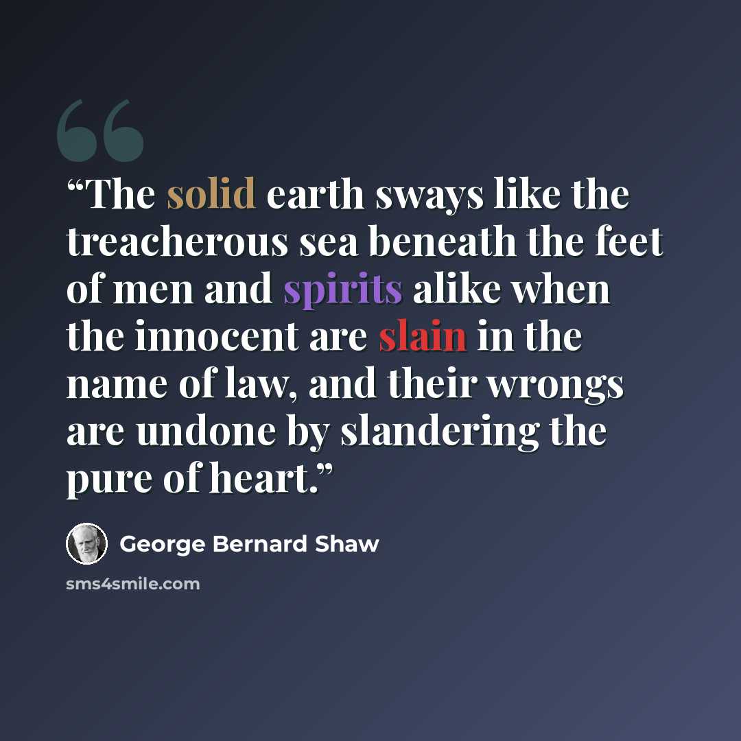 “The solid earth sways like the treacherous sea beneath the feet of men and spirits alike when the innocent are slain in the name of law, and their wrongs are undone by slandering the pure of heart.” quote by George Bernard Shaw