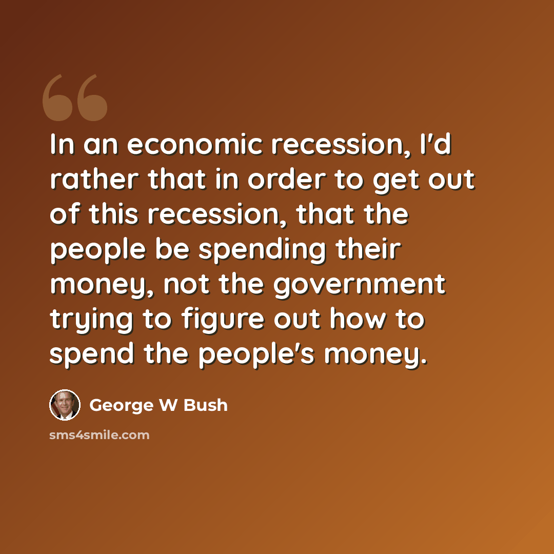 “In an economic recession, I'd rather that in order to get out of this recession, that the people be spending their money, not the government trying to figure out how to spend the people's money.” quote by George W Bush