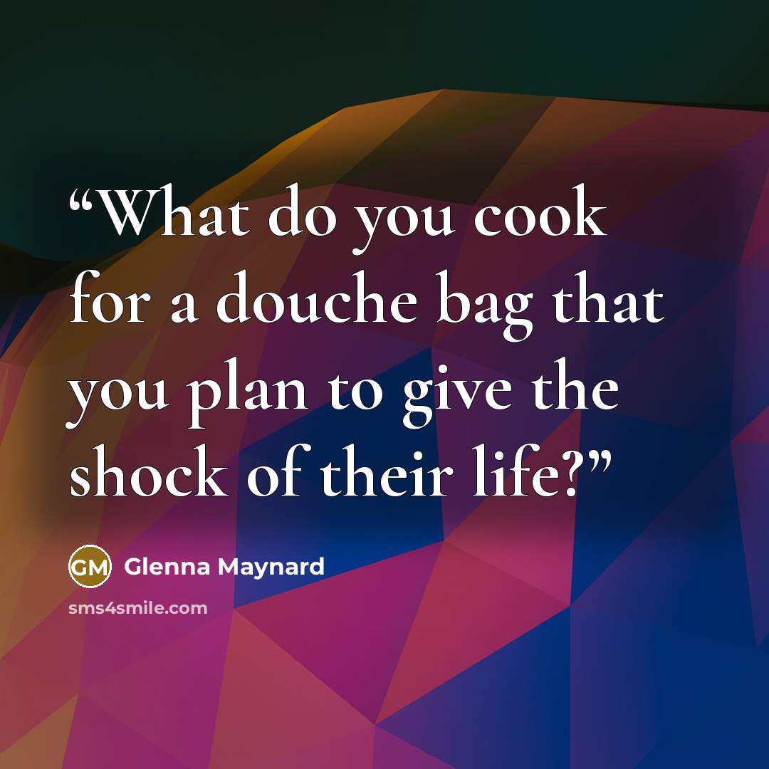 “What do you cook for a douche bag that you plan to give the shock of their life?” quote by Glenna Maynard