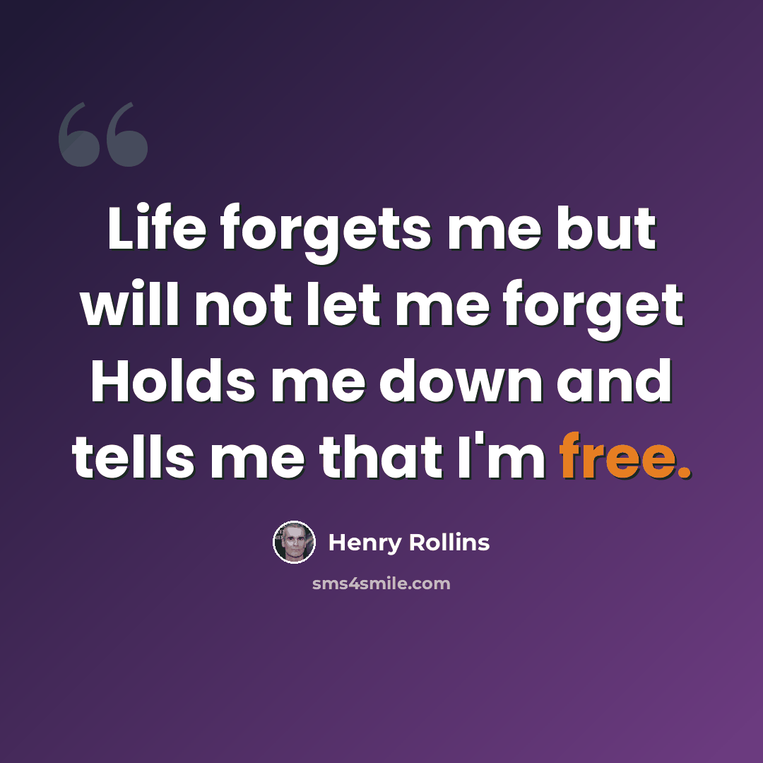 “Life forgets me but will not let me forget Holds me down and tells me that I'm free.” quote by Henry Rollins