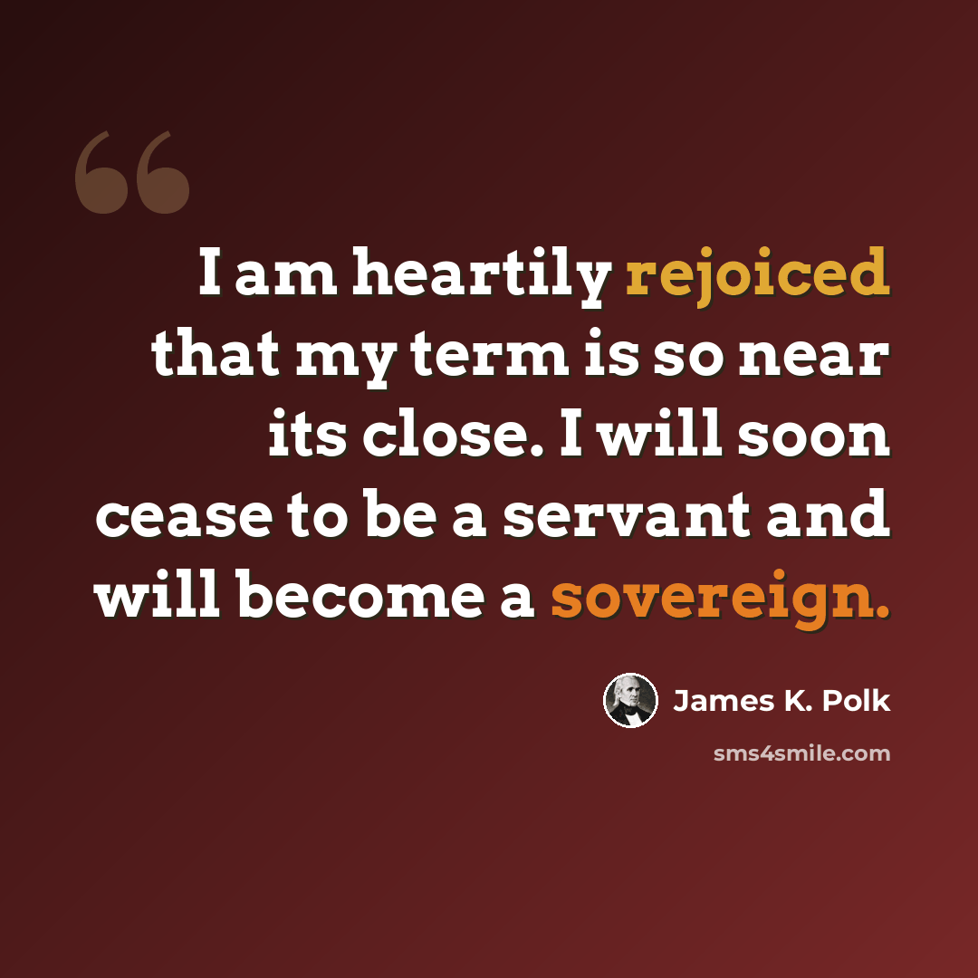 “I am heartily rejoiced that my term is so near its close. I will soon cease to be a servant and will become a sovereign.” quote by James K. Polk