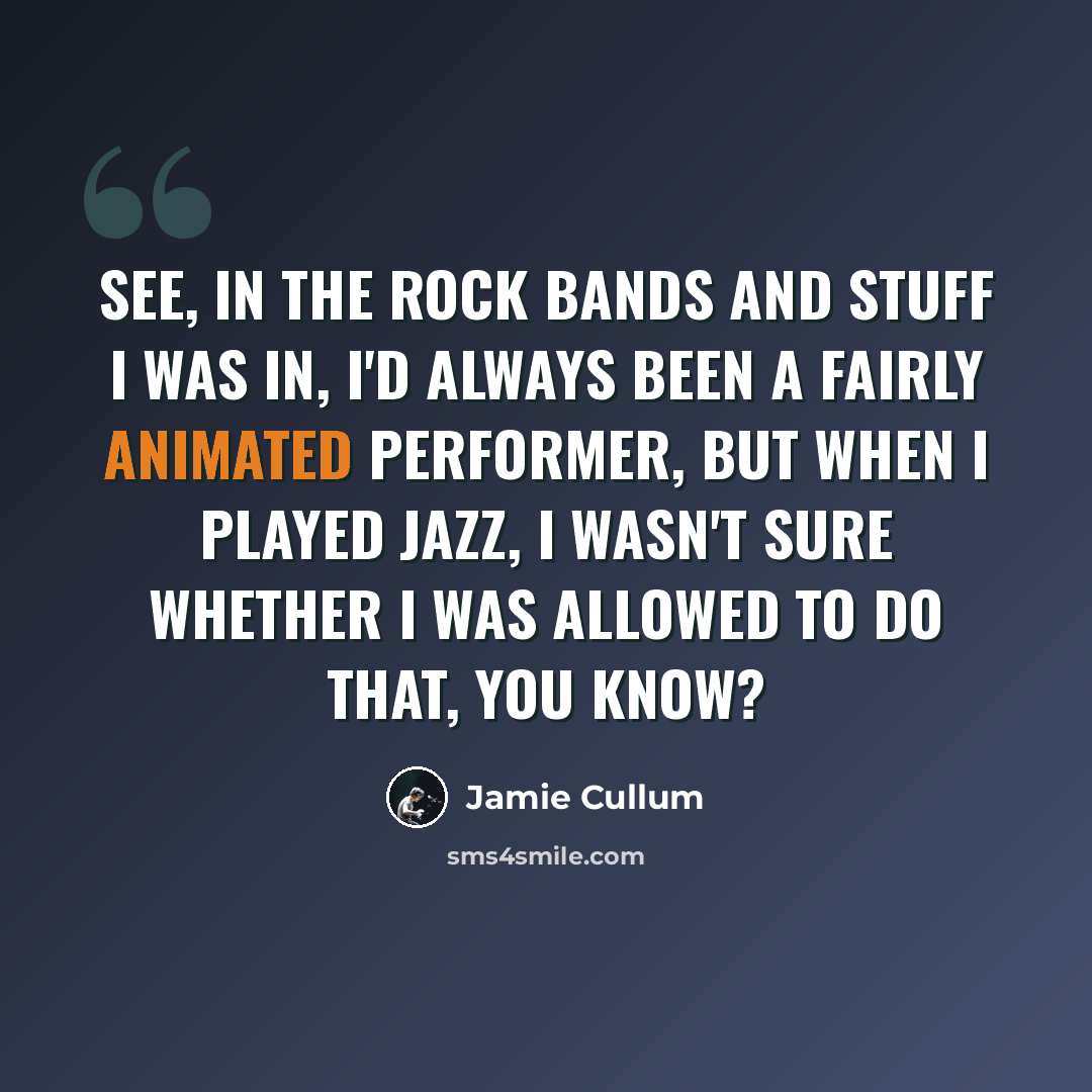 “See, in the rock bands and stuff I was in, I'd always been a fairly animated performer, but when I played jazz, I wasn't sure whether I was allowed to do that, you know?” quote by Jamie Cullum