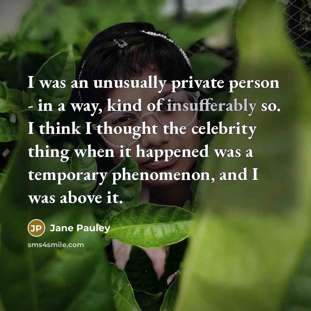 “I was an unusually private person - in a way, kind of insufferably so. I think I thought the celebrity thing when it happened was a temporary phenomenon, and I was above it.” quote by Jane Pauley