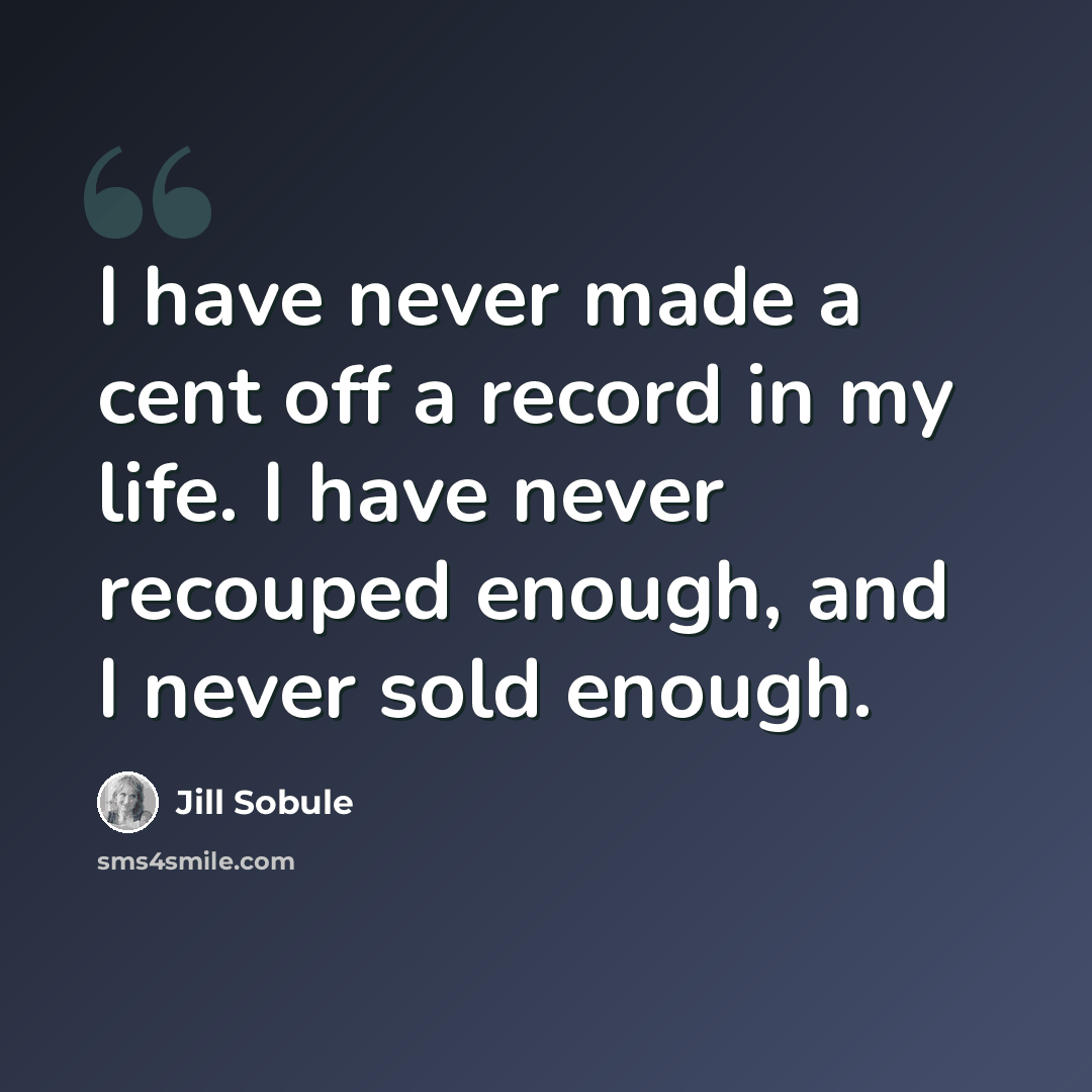 “I have never made a cent off a record in my life. I have never recouped enough, and I never sold enough.” quote by Jill Sobule