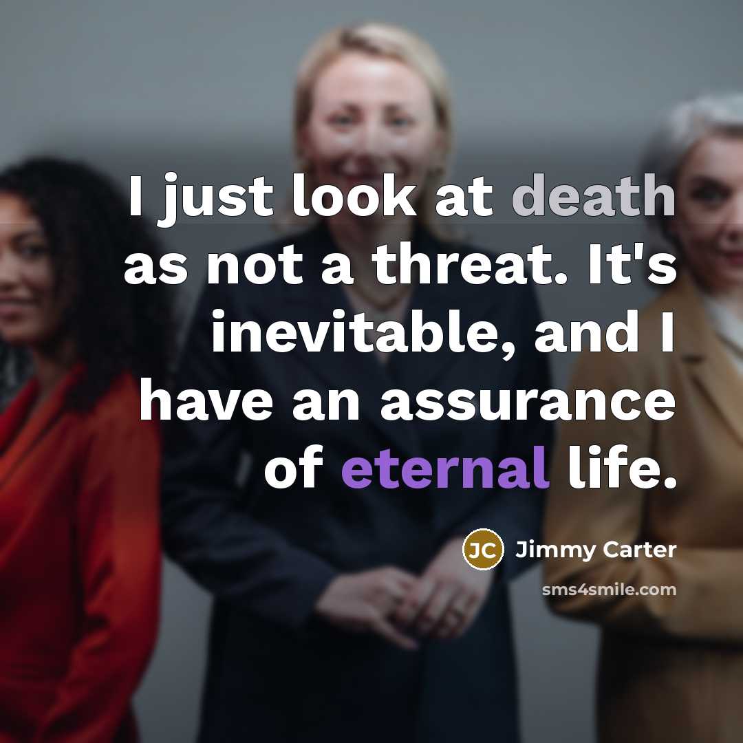 “I just look at death as not a threat. It's inevitable, and I have an assurance of eternal life.” quote by Jimmy Carter