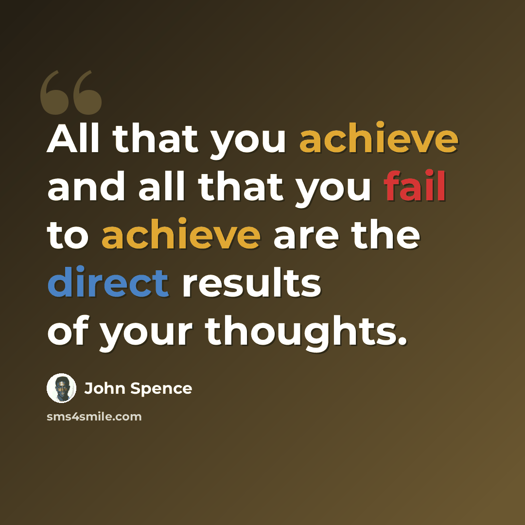 “All that you achieve and all that you fail to achieve are the direct results of your thoughts.” quote by John Spence