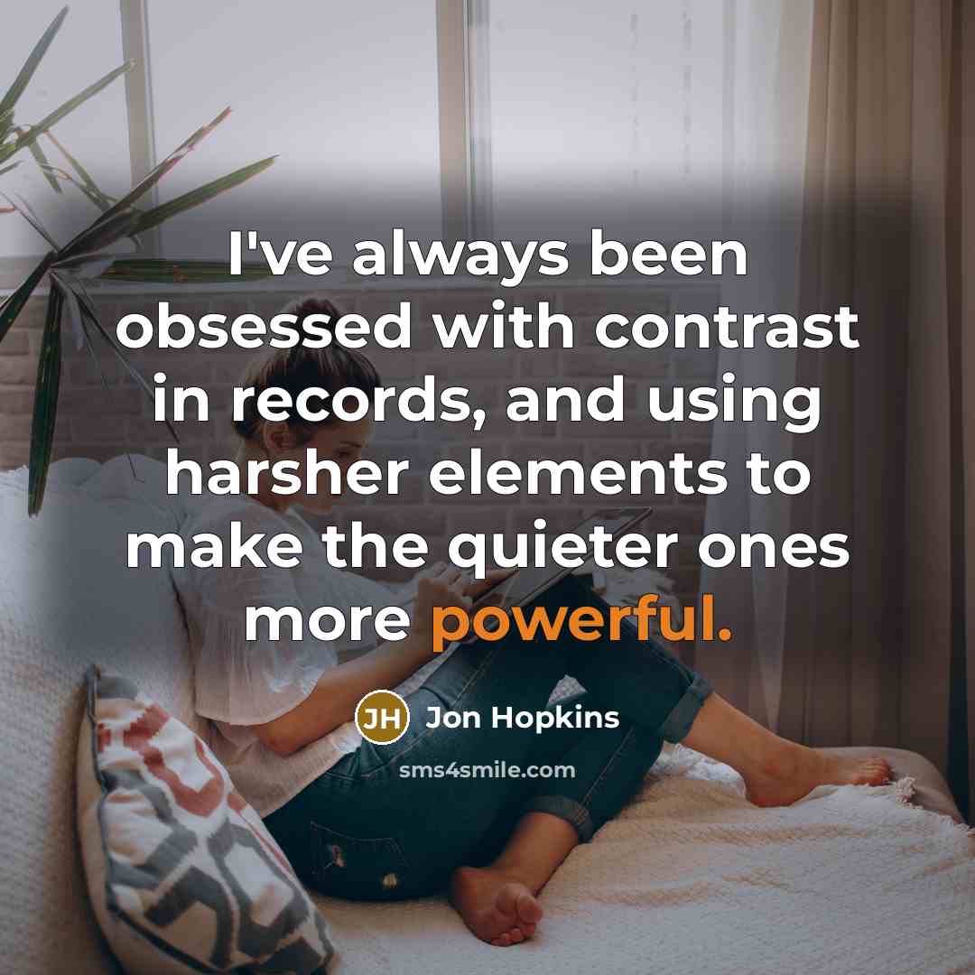 “I've always been obsessed with contrast in records, and using harsher elements to make the quieter ones more powerful.” quote by Jon Hopkins