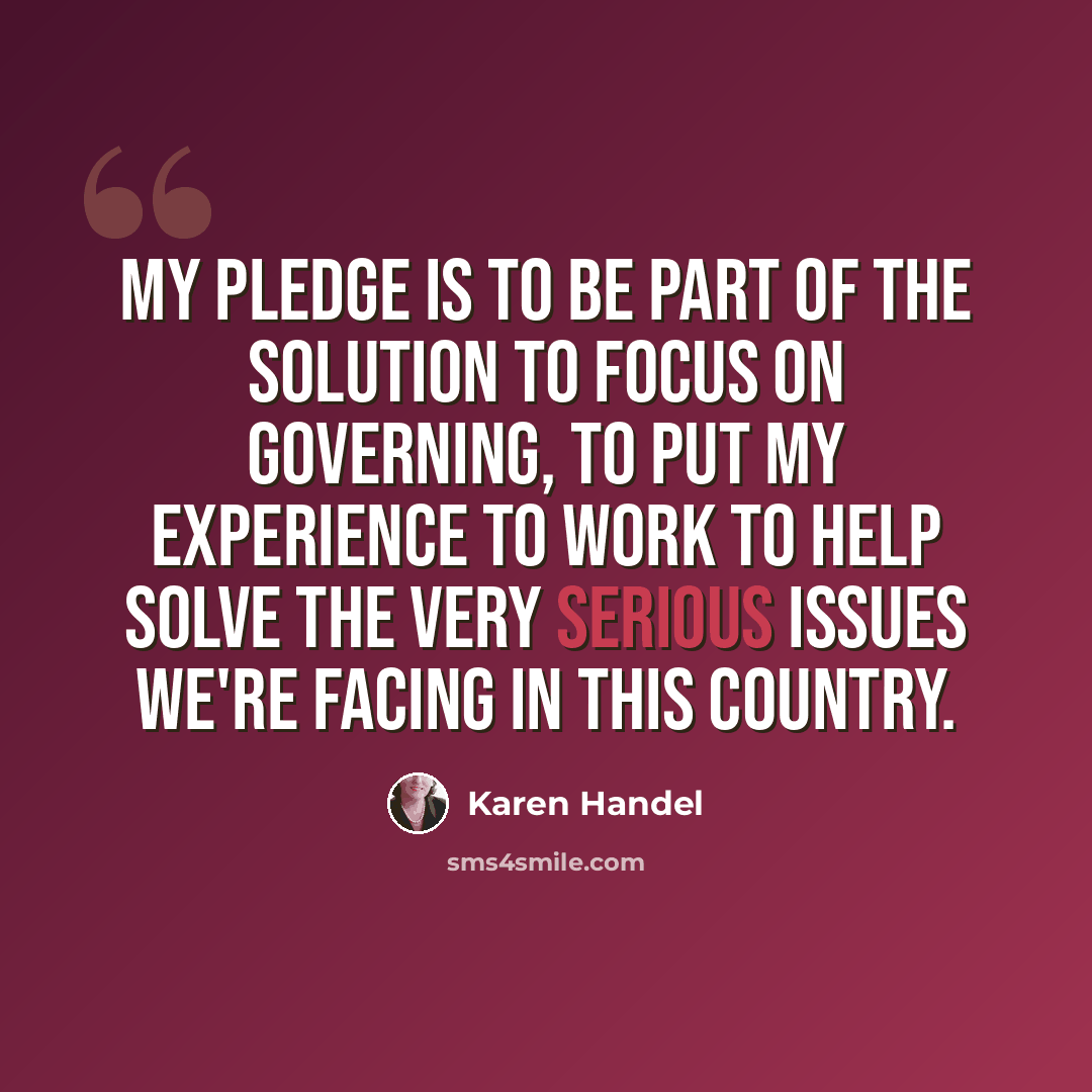 “My pledge is to be part of the solution to focus on governing, to put my experience to work to help solve the very serious issues we're facing in this country.” quote by Karen Handel